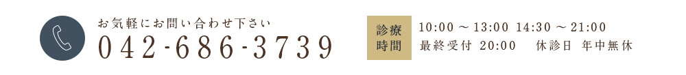 お気軽にお問い合わせ下さい 042-686-3739 診療時間10:00～13:00 14:30～21:00 木曜午後14:30～17:00 最終受付 20:00 休診日 年中無休